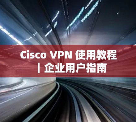 Cisco VPN 使用教程｜企业用户指南