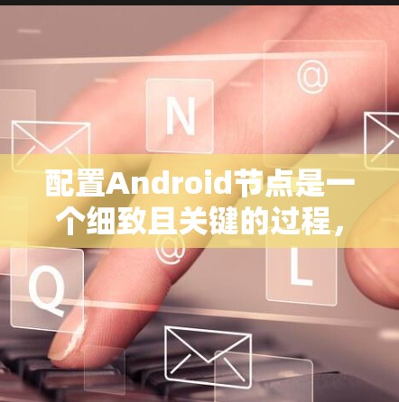 配置Android节点是一个细致且关键的过程,涉及多个步骤以确保设备能够正常访问和运行应用。以下是详细的步骤指南