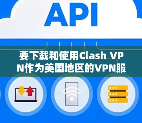要下载和使用Clash VPN作为美国地区的VPN服务,以下是详细的步骤
