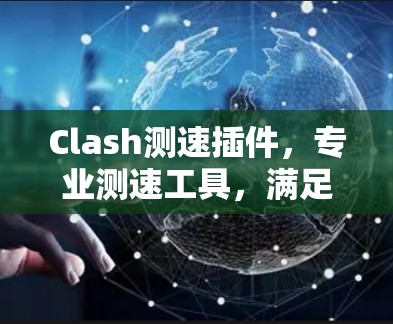 Clash测速插件,专业测速工具,满足通信工程师需求