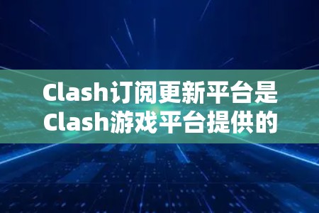 Clash订阅更新平台是Clash游戏平台提供的订阅功能,用于提供玩家的订阅更新信息。以下是关于Clash订阅更新平台的详细介绍