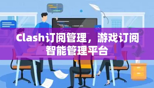 Clash订阅管理,游戏订阅智能管理平台