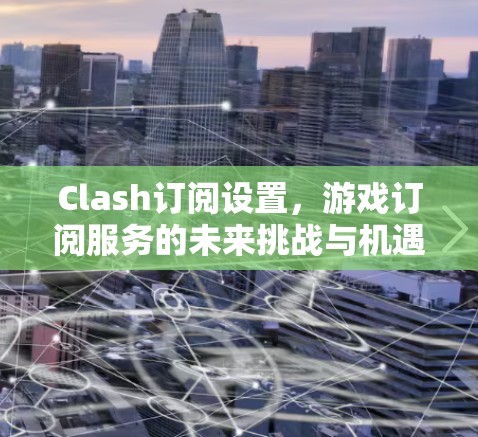 Clash订阅设置,游戏订阅服务的未来挑战与机遇