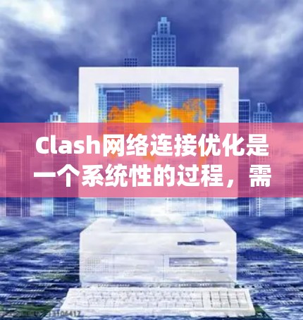 Clash网络连接优化是一个系统性的过程,需要从多个方面进行调整以提升连接效率和稳定性。以下是一步步的优化建议