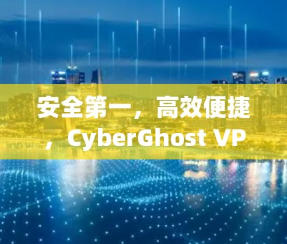 安全第一,高效便捷,CyberGhost VPN让你轻松享受高速VPN乐趣