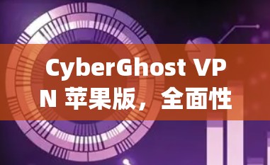CyberGhost VPN 苹果版,全面性能保障、安全防护强,流畅高效用