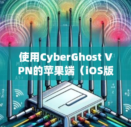 使用CyberGhost VPN的苹果端(iOS版)的基本步骤如下