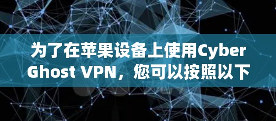 为了在苹果设备上使用CyberGhost VPN,您可以按照以下步骤进行操作