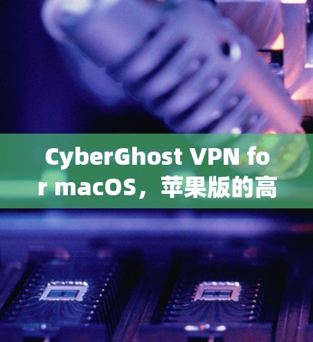 CyberGhost VPN for macOS,苹果版的高效加密 VPN 解决方案