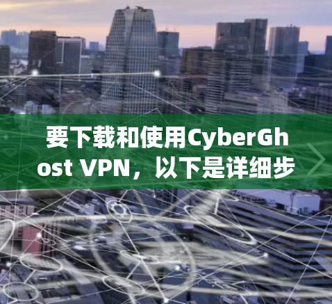 要下载和使用CyberGhost VPN,以下是详细步骤