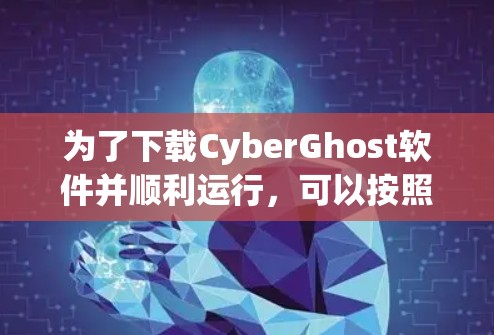为了下载CyberGhost软件并顺利运行，可以按照以下步骤操作
