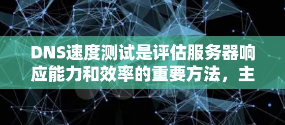 DNS速度测试是评估服务器响应能力和效率的重要方法,主要涉及以下几个方面
