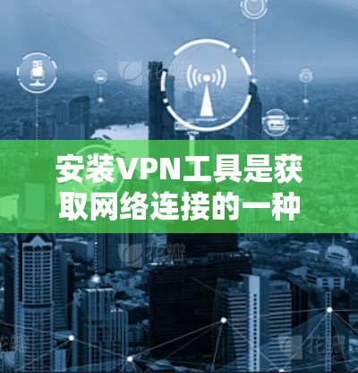 安装VPN工具是获取网络连接的一种方式，您可以按照以下步骤进行