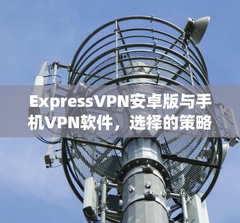 ExpressVPN安卓版与手机VPN软件,选择的策略与区别