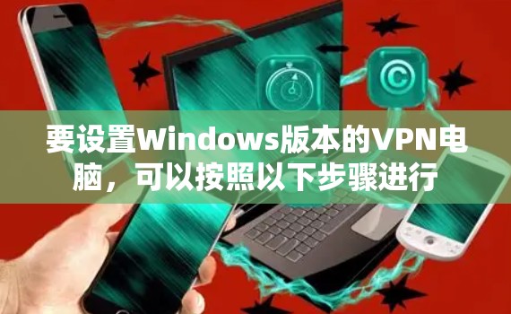 要设置Windows版本的VPN电脑，可以按照以下步骤进行