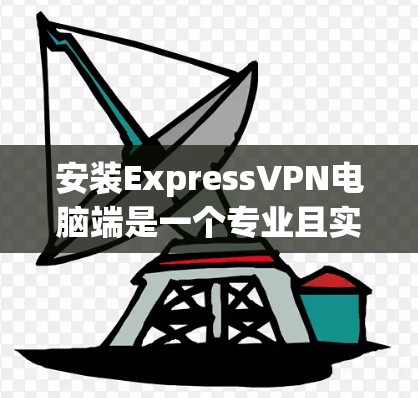 安装ExpressVPN电脑端是一个专业且实用的步骤，以下是一个清晰的指南，帮助你顺利完成安装