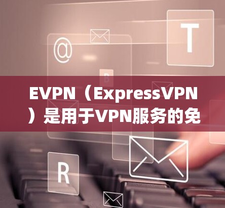 EVPN（ExpressVPN）是用于VPN服务的免费软件，支持通过Windows系统进行安装和使用。以下是详细的步骤指南