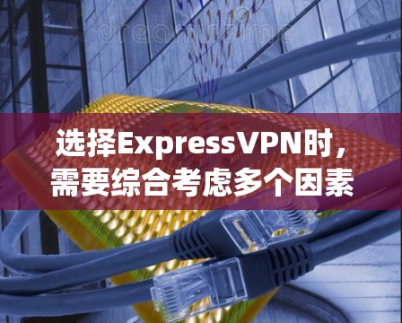 选择ExpressVPN时,需要综合考虑多个因素以做出最优决策。以下是详细的步骤指南