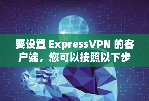 要设置 ExpressVPN 的客户端,您可以按照以下步骤操作
