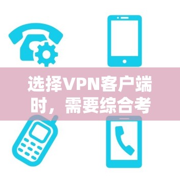 选择VPN客户端时,需要综合考虑多个因素以确保安全、高效和满足需求。以下是一个结构化的推荐
