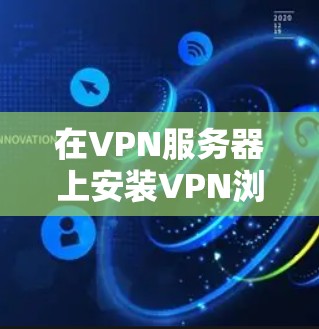 在VPN服务器上安装VPN浏览器插件是一个实用的扩展功能,可以帮助你更高效地访问VPN服务。以下是详细的步骤和建议,帮助你顺利安装并使用插件