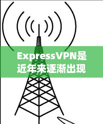 ExpressVPN是近年来逐渐出现的VPN服务品牌，专注于提供高效、安全的网络连接。以下是对ExpressVPN的详细真实测评