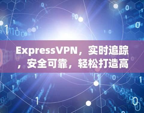 ExpressVPN,实时追踪,安全可靠,轻松打造高效通信环境