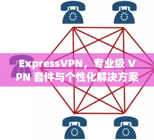 ExpressVPN,专业级 VPN 套件与个性化解决方案
