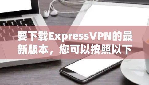 要下载ExpressVPN的最新版本,您可以按照以下步骤进行