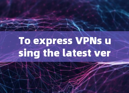 To express VPNs using the latest version,ExpressVPN,follow these steps: