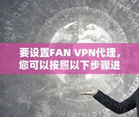 要设置FAN VPN代理,您可以按照以下步骤进行操作
