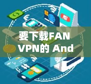 要下载FAN VPN的 Android 版,建议从官方或开发者页面下载,以确保安全和合法。以下是一些可能的步骤