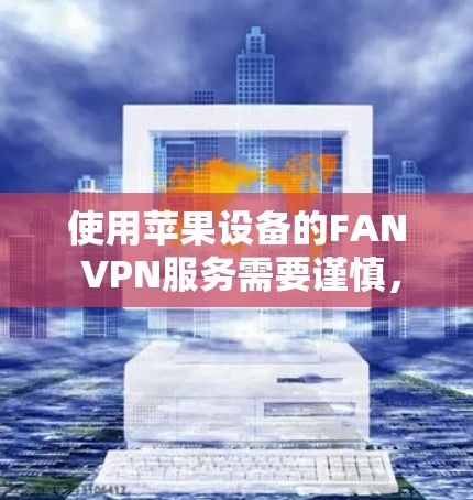 使用苹果设备的FAN VPN服务需要谨慎,以下是一步步的建议