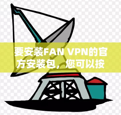 要安装FAN VPN的官方安装包,您可以按照以下步骤操作