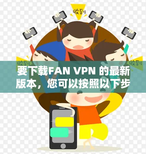 要下载FAN VPN 的最新版本,您可以按照以下步骤进行操作