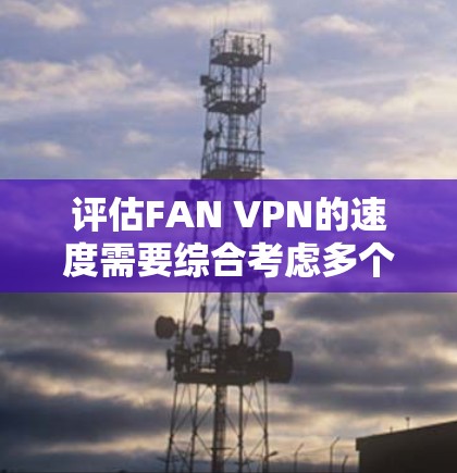 评估FAN VPN的速度需要综合考虑多个因素,包括服务器配置、防火墙设置、设备配置以及实际使用环境。以下是对FAN VPN速度的综合分析