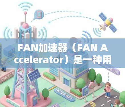 FAN加速器（FAN Accelerator）是一种用于加速数据传输或网络速度的技术，通常应用于云计算、云存储、无线网络等领域。它通过调整带宽、优化资源分配等方式，提升数据传输的速度和稳定性
