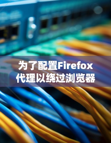 为了配置Firefox代理以绕过浏览器缓存，您可以按照以下步骤进行