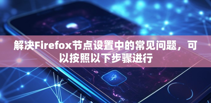 解决Firefox节点设置中的常见问题，可以按照以下步骤进行