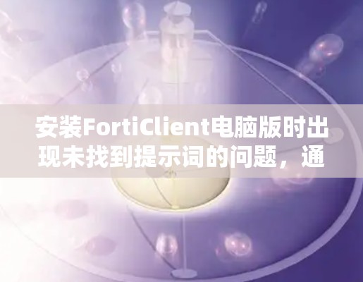 安装FortiClient电脑版时出现未找到提示词的问题，通常涉及以下原因