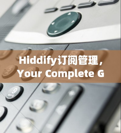 Hiddify订阅管理，Your Complete Guide to Modern订阅 Solutions