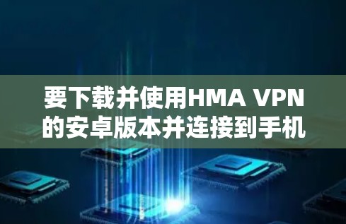 要下载并使用HMA VPN的安卓版本并连接到手机,按照以下步骤操作