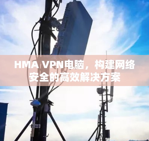 HMA VPN电脑，构建网络安全的高效解决方案