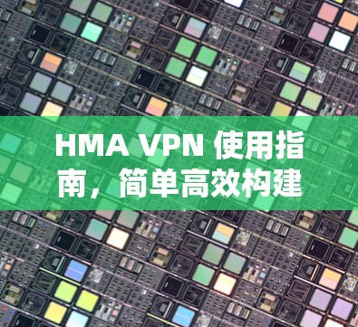 HMA VPN 使用指南，简单高效构建VPN网络
