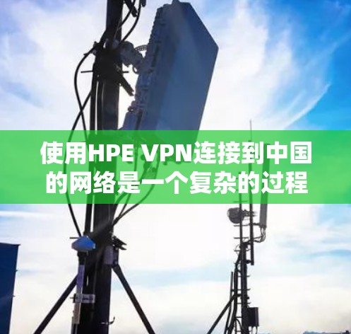 使用HPE VPN连接到中国的网络是一个复杂的过程，涉及多方面的考虑和步骤。以下是一个详细的指南，帮助您顺利完成连接