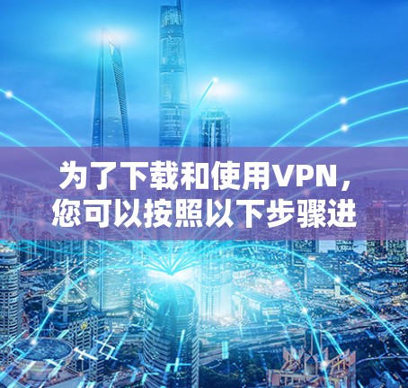 为了下载和使用VPN，您可以按照以下步骤进行