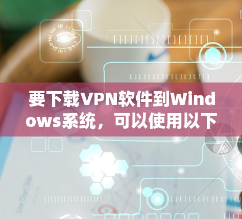 要下载VPN软件到Windows系统，可以使用以下几种可靠的安全VPN选项