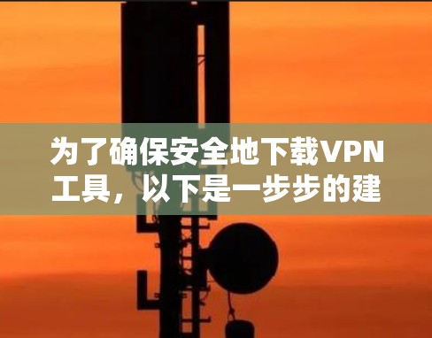 为了确保安全地下载VPN工具，以下是一步步的建议