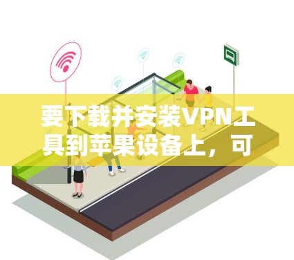 要下载并安装VPN工具到苹果设备上,可以按照以下步骤操作
