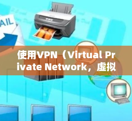 使用VPN（Virtual Private Network，虚拟网络）可以帮助您访问外部网络，特别是在需要控制访问内容和速度的情况下。以下是使用VPN的指南